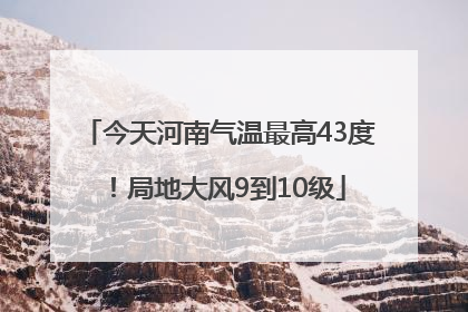 今天河南气温最高43度！局地大风9到10级