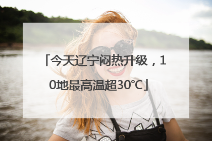 今天辽宁闷热升级，10地最高温超30℃