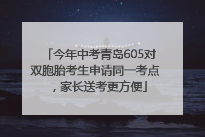 今年中考青岛605对双胞胎考生申请同一考点，家长送考更方便