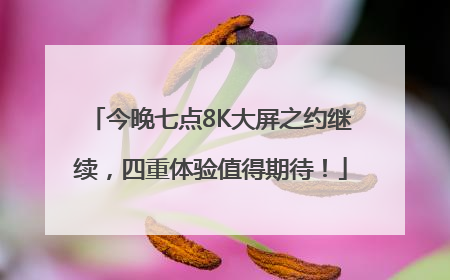 今晚七点8K大屏之约继续，四重体验值得期待！
