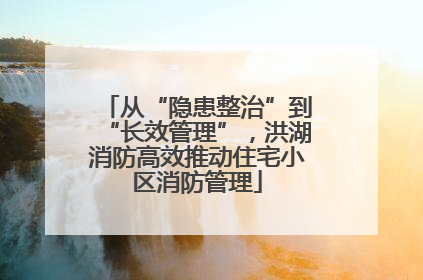 从“隐患整治”到“长效管理”，洪湖消防高效推动住宅小区消防管理