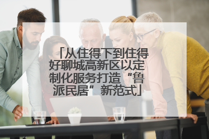 从住得下到住得好聊城高新区以定制化服务打造“鲁派民居”新范式