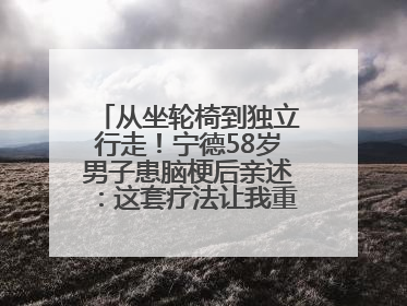 从坐轮椅到独立行走！宁德58岁男子患脑梗后亲述：这套疗法让我重获新生