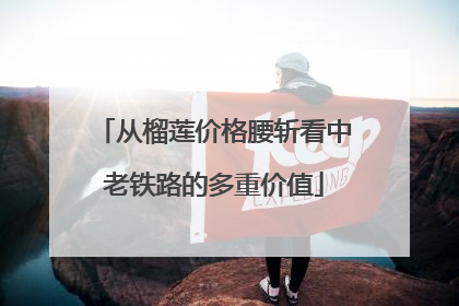 从榴莲价格腰斩看中老铁路的多重价值