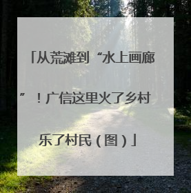 从荒滩到“水上画廊”！广信这里火了乡村 乐了村民（图）