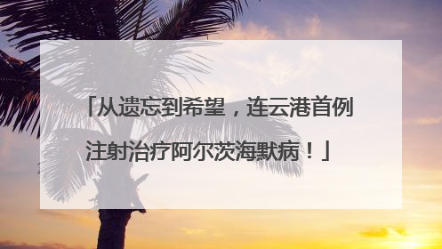 从遗忘到希望，连云港首例注射治疗阿尔茨海默病！