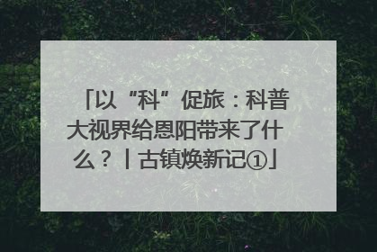 以“科”促旅：科普大视界给恩阳带来了什么？丨古镇焕新记①