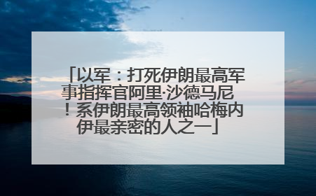 以军：打死伊朗最高军事指挥官阿里·沙德马尼！系伊朗最高领袖哈梅内伊最亲密的人之一