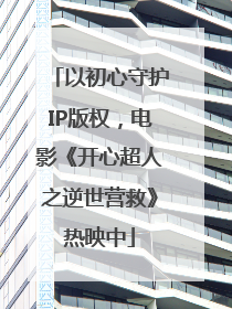 以初心守护IP版权，电影《开心超人之逆世营救》热映中