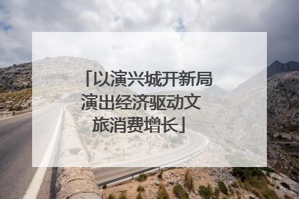 以演兴城开新局 演出经济驱动文旅消费增长