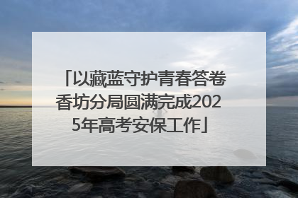 以藏蓝守护青春答卷 香坊分局圆满完成2025年高考安保工作