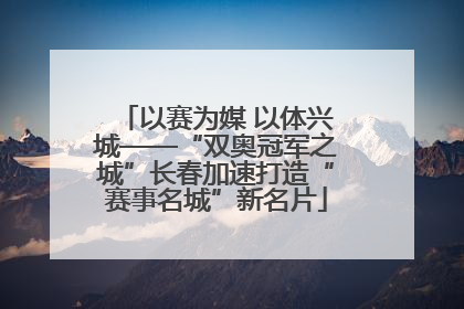 以赛为媒 以体兴城——“双奥冠军之城”长春加速打造“赛事名城”新名片