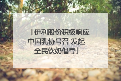 伊利股份积极响应中国乳协号召 发起全民饮奶倡导