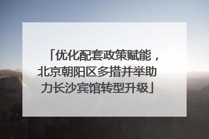 优化配套政策赋能，北京朝阳区多措并举助力长沙宾馆转型升级