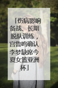 伤病影响备战、长期脱队训练，宫鲁鸣确认李梦缺席今夏女篮亚洲杯