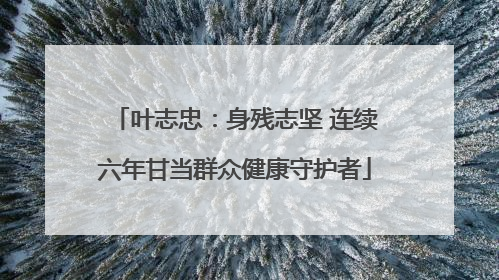 叶志忠：身残志坚 连续六年甘当群众健康守护者