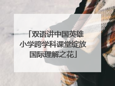 双语讲中国英雄 小学跨学科课堂绽放国际理解之花