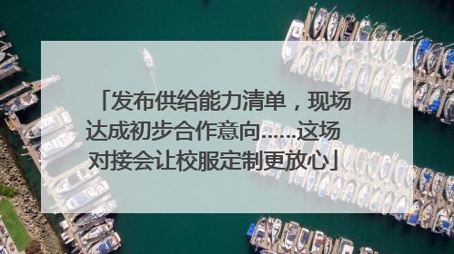 发布供给能力清单，现场达成初步合作意向……这场对接会让校服定制更放心