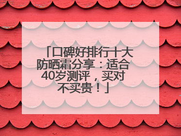 口碑好排行十大防晒霜分享：适合40岁测评，买对不买贵！