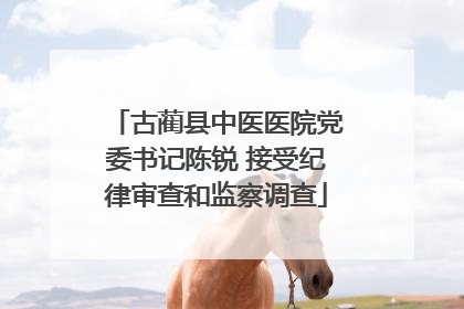 古蔺县中医医院党委书记陈锐 接受纪律审查和监察调查