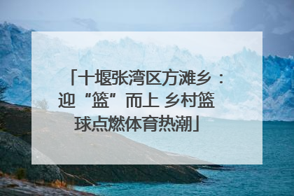 十堰张湾区方滩乡：迎“篮”而上 乡村篮球点燃体育热潮