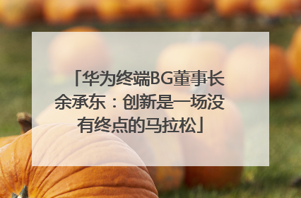 华为终端BG董事长余承东：创新是一场没有终点的马拉松