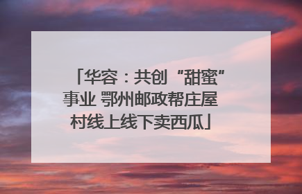华容：共创“甜蜜”事业 鄂州邮政帮庄屋村线上线下卖西瓜