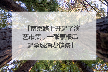 南京路上开起了演艺市集，一张票根串起全城消费链条