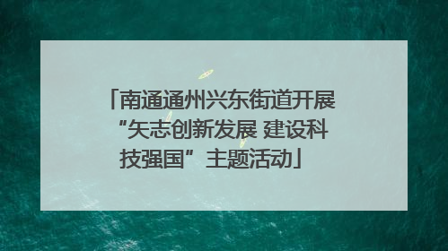 南通通州兴东街道开展“矢志创新发展 建设科技强国”主题活动