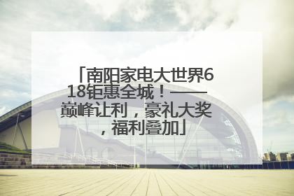 南阳家电大世界618钜惠全城！——巅峰让利，豪礼大奖，福利叠加