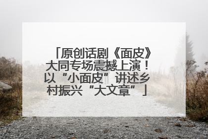 原创话剧《面皮》大同专场震撼上演！以“小面皮”讲述乡村振兴“大文章”
