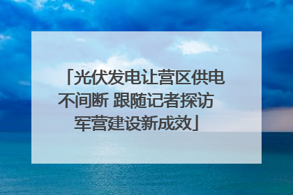 光伏发电让营区供电不间断 跟随记者探访军营建设新成效