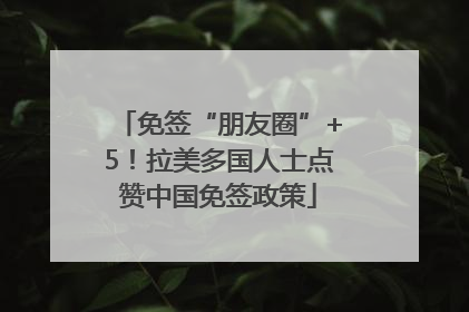 免签“朋友圈”+5！拉美多国人士点赞中国免签政策