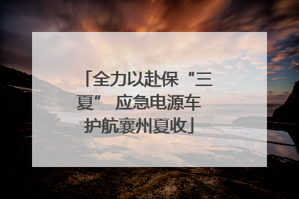 全力以赴保“三夏” 应急电源车护航襄州夏收