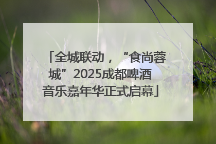 全城联动，“食尚蓉城”2025成都啤酒音乐嘉年华正式启幕