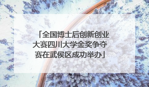 全国博士后创新创业大赛四川大学金奖争夺赛在武侯区成功举办