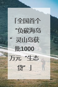 全国首个“负碳海岛”灵山岛获批1000万元“生态贷”