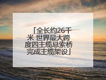 全长约26千米 世界最大跨度四主缆悬索桥完成主缆架设