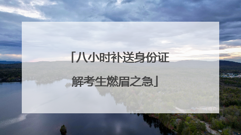 八小时补送身份证 解考生燃眉之急