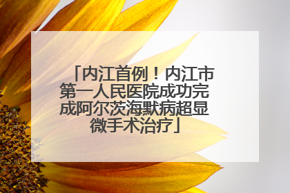 内江首例！内江市第一人民医院成功完成阿尔茨海默病超显微手术治疗