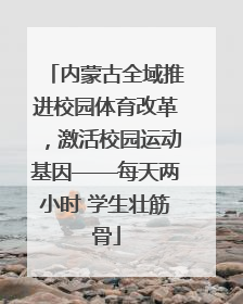 内蒙古全域推进校园体育改革，激活校园运动基因——每天两小时 学生壮筋骨