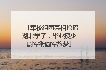 军校组团亮相抢招湖北学子，毕业授少尉军衔圆军旅梦