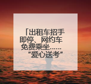 出租车招手即停、网约车免费乘坐……“爱心送考”，湖南在行动