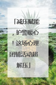 减压赋能，护警暖心！这场心理团辅活动超解压