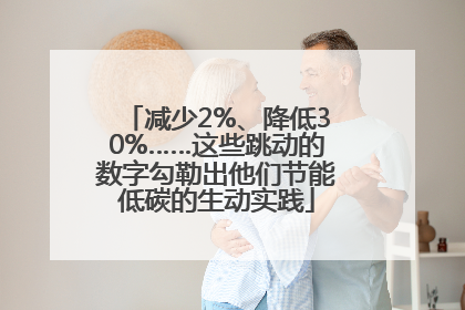减少2%、降低30%……这些跳动的数字勾勒出他们节能低碳的生动实践