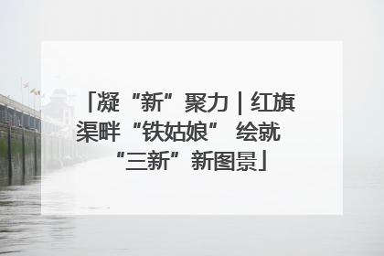 凝“新”聚力｜红旗渠畔“铁姑娘” 绘就“三新”新图景