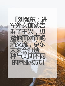 刘强东：进军外卖前就告诉了王兴，想邀他面对面喝酒交流，京东未来会打造一种与美团不同的商业模式