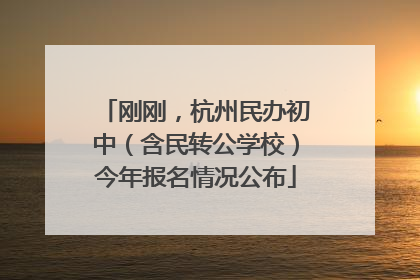 刚刚，杭州民办初中（含民转公学校）今年报名情况公布