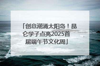 创意潮涌太阳岛！昆仑学子点亮2025首届端午节文化周