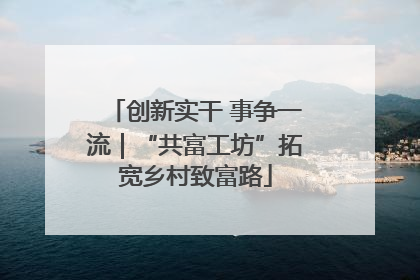 创新实干 事争一流｜“共富工坊”拓宽乡村致富路